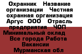 Охранник › Название организации ­ Частная охранная организация Аргус, ООО › Отрасль предприятия ­ ЧОП › Минимальный оклад ­ 1 - Все города Работа » Вакансии   . Мурманская обл.,Апатиты г.